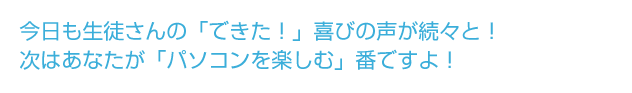 今日も生徒さんの「できた！」喜びの声が続々と！次はあなたが「パソコンを楽しむ」番ですよ！