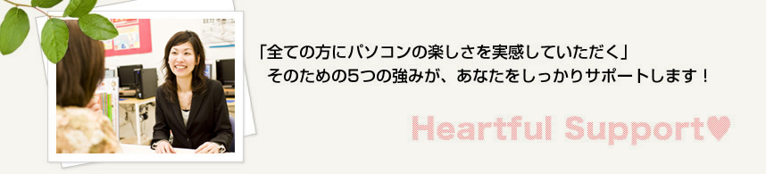 「全ての方にパソコンの楽しさを実感していただく」そのための5つの強みが、あなたをしっかりサポートします！