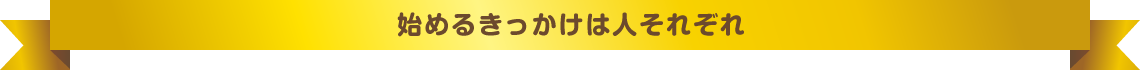 始めるきっかけは人それぞれ