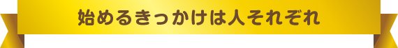 始めるきっかけは人それぞれ