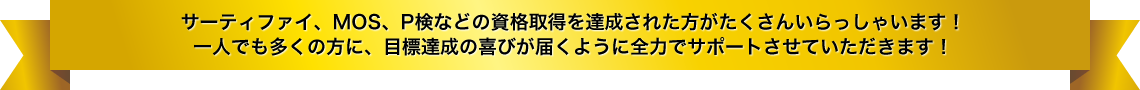 サーティファイ、MOS、P検などの資格取得を達成された方がたくさんいらっしゃいます！一人でも多くの方に、目標達成の喜びが届くように全力でサポートさせていただきます！