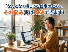 「なんとなく損してる仕事の仕方」その悩み、実は解決できます！