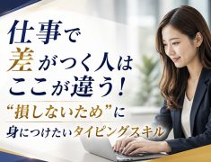 仕事で差がつく人はここが違う！“損しないため”に身につけたいタイピングスキル