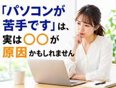 「パソコンが苦手です」は、実は○○が原因かもしれません