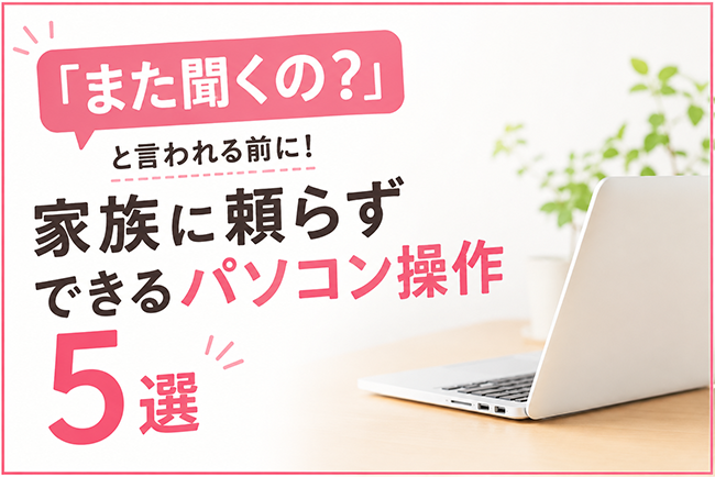「また聞くの?」と言われる前に!家族に頼らずできるパソコン操作5選