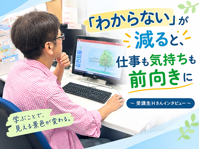 「わからない」が減ると、仕事も気持ちも前向きに～受講生Hさんインタビュー