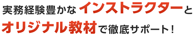 実務経験豊かなインストラクターとオリジナル教材で徹底サポート！