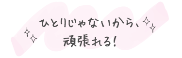 ひとりじゃないから、頑張れる！