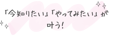 「今知りたい」「やってみたい」が叶う！